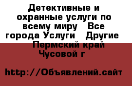 Детективные и охранные услуги по всему миру - Все города Услуги » Другие   . Пермский край,Чусовой г.